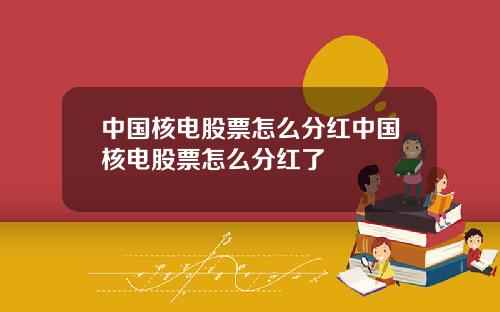 中国核电股票怎么分红中国核电股票怎么分红了