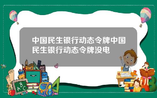 中国民生银行动态令牌中国民生银行动态令牌没电