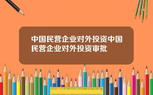 中国民营企业对外投资中国民营企业对外投资审批