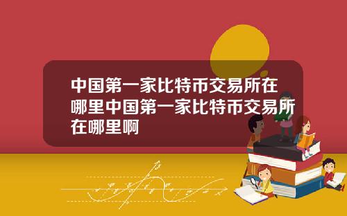 中国第一家比特币交易所在哪里中国第一家比特币交易所在哪里啊