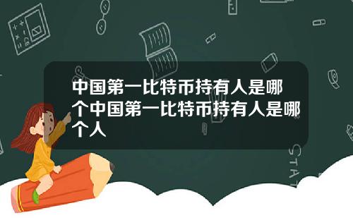 中国第一比特币持有人是哪个中国第一比特币持有人是哪个人