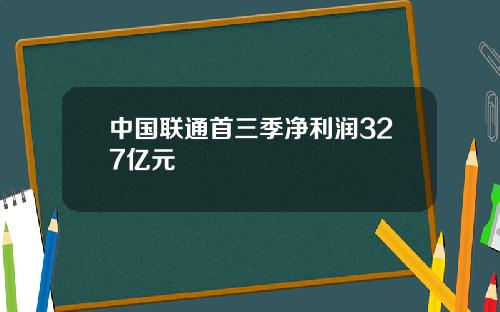 中国联通首三季净利润327亿元