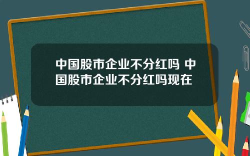 中国股市企业不分红吗 中国股市企业不分红吗现在