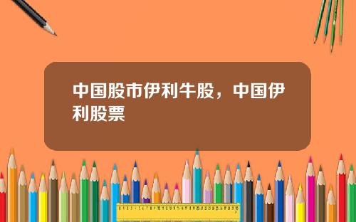 中国股市伊利牛股，中国伊利股票