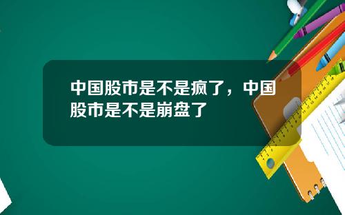 中国股市是不是疯了，中国股市是不是崩盘了