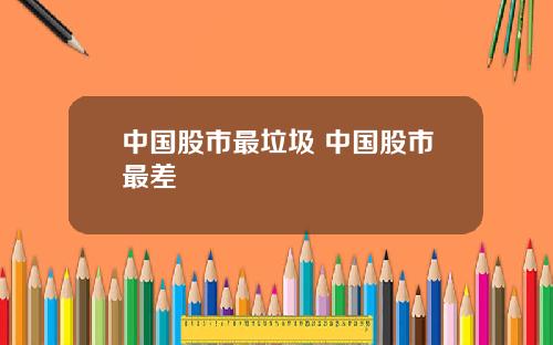 中国股市最垃圾 中国股市最差
