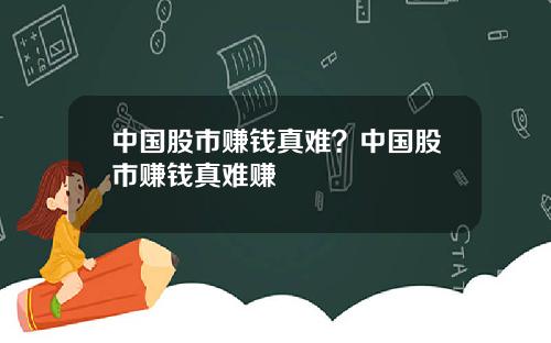 中国股市赚钱真难？中国股市赚钱真难赚