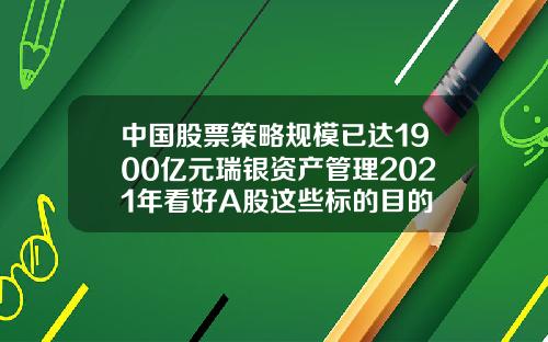 中国股票策略规模已达1900亿元瑞银资产管理2021年看好A股这些标的目的