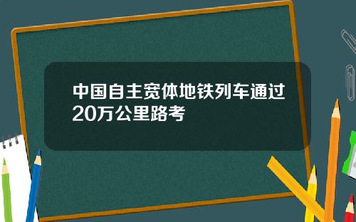 中国自主宽体地铁列车通过20万公里路考