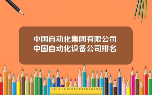 中国自动化集团有限公司 中国自动化设备公司排名