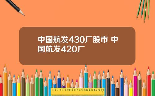 中国航发430厂股市 中国航发420厂