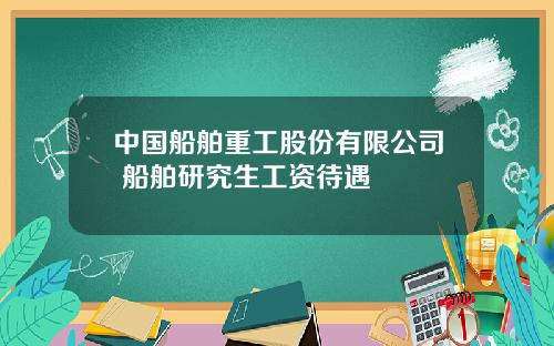 中国船舶重工股份有限公司 船舶研究生工资待遇