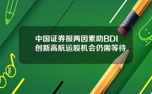 中国证券报两因素助BDI创新高航运股机会仍需等待