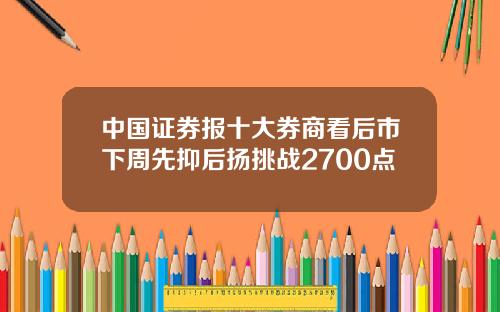 中国证券报十大券商看后市下周先抑后扬挑战2700点