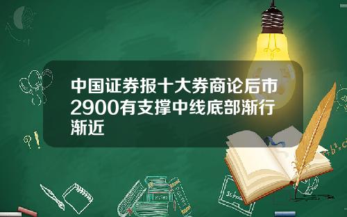 中国证券报十大券商论后市2900有支撑中线底部渐行渐近