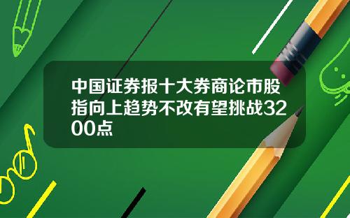 中国证券报十大券商论市股指向上趋势不改有望挑战3200点