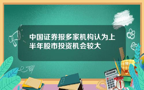 中国证券报多家机构认为上半年股市投资机会较大