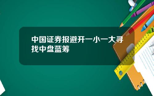 中国证券报避开一小一大寻找中盘蓝筹