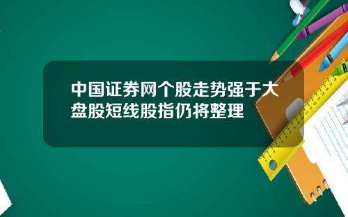 中国证券网个股走势强于大盘股短线股指仍将整理