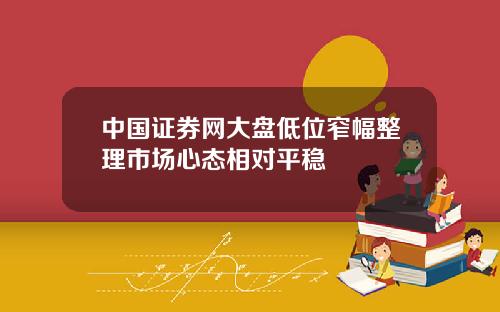 中国证券网大盘低位窄幅整理市场心态相对平稳