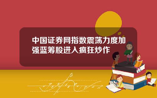 中国证券网指数震荡力度加强蓝筹股进入疯狂炒作