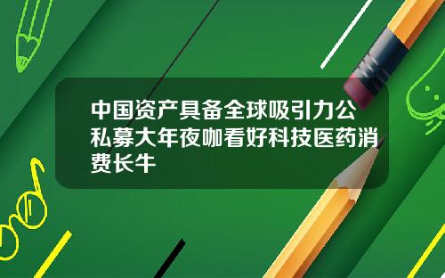 中国资产具备全球吸引力公私募大年夜咖看好科技医药消费长牛