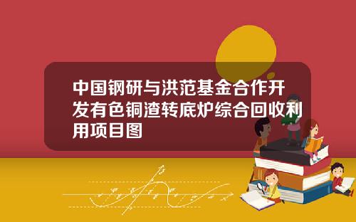中国钢研与洪范基金合作开发有色铜渣转底炉综合回收利用项目图