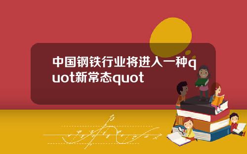 中国钢铁行业将进入一种quot新常态quot