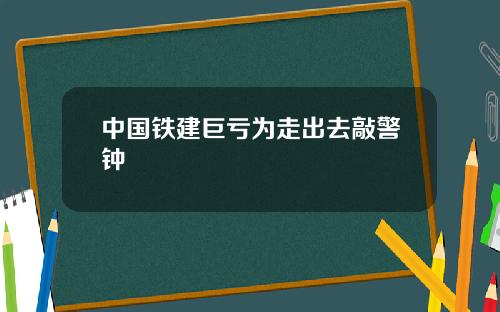 中国铁建巨亏为走出去敲警钟