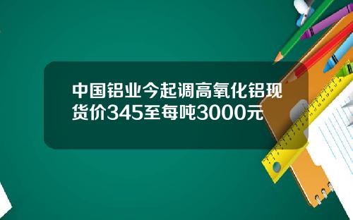 中国铝业今起调高氧化铝现货价345至每吨3000元
