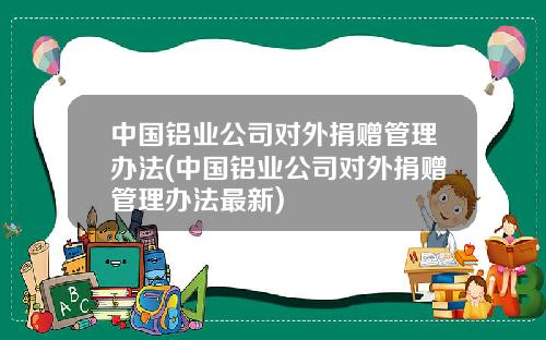 中国铝业公司对外捐赠管理办法(中国铝业公司对外捐赠管理办法最新)