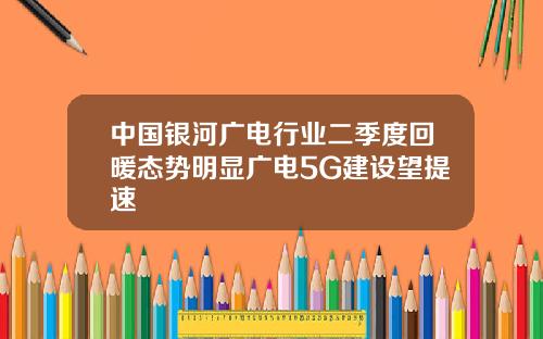 中国银河广电行业二季度回暖态势明显广电5G建设望提速