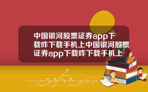 中国银河股票证券app下载咋下载手机上中国银河股票证券app下载咋下载手机上的