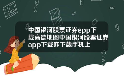 中国银河股票证券app下载高德地图中国银河股票证券app下载咋下载手机上