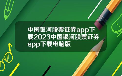 中国银河股票证券app下载2023中国银河股票证券app下载电脑版