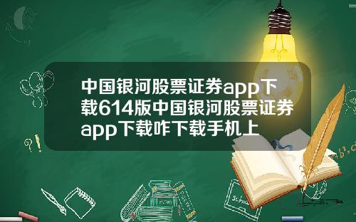 中国银河股票证券app下载614版中国银河股票证券app下载咋下载手机上