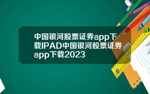 中国银河股票证券app下载IPAD中国银河股票证券app下载2023