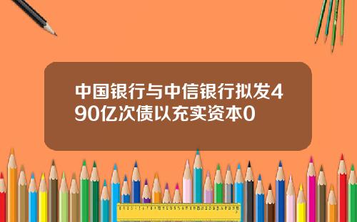 中国银行与中信银行拟发490亿次债以充实资本0