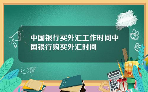 中国银行买外汇工作时间中国银行购买外汇时间