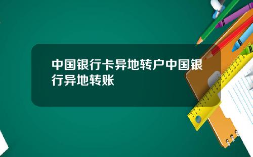 中国银行卡异地转户中国银行异地转账