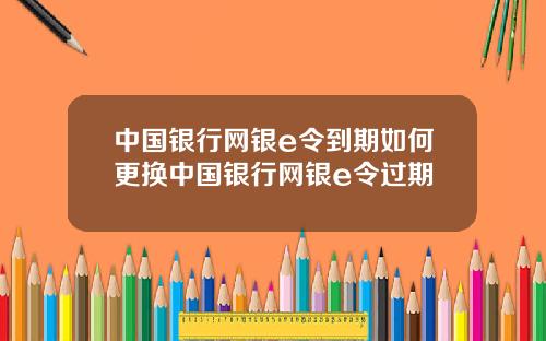 中国银行网银e令到期如何更换中国银行网银e令过期