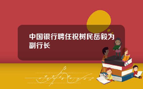 中国银行聘任祝树民岳毅为副行长