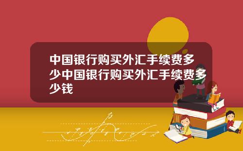 中国银行购买外汇手续费多少中国银行购买外汇手续费多少钱