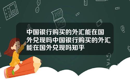 中国银行购买的外汇能在国外兑现吗中国银行购买的外汇能在国外兑现吗知乎