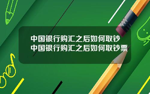中国银行购汇之后如何取钞中国银行购汇之后如何取钞票