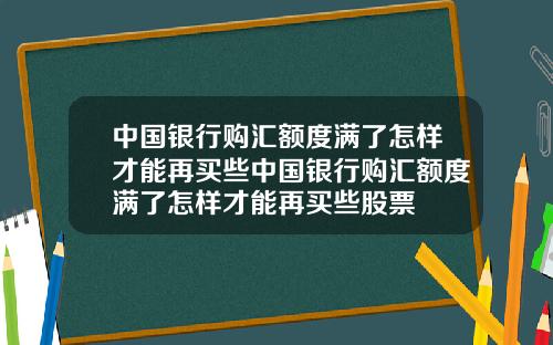 中国银行购汇额度满了怎样才能再买些中国银行购汇额度满了怎样才能再买些股票
