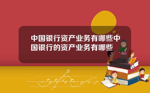 中国银行资产业务有哪些中国银行的资产业务有哪些