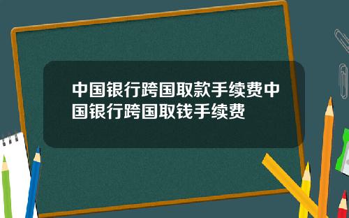 中国银行跨国取款手续费中国银行跨国取钱手续费