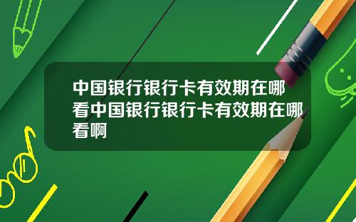 中国银行银行卡有效期在哪看中国银行银行卡有效期在哪看啊