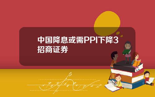中国降息或需PPI下降3招商证券